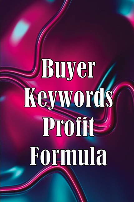 Buyer Keywords Profit Formula: The Complete Manual For Identifying Top Buyer Keywords And Making Huge Profits