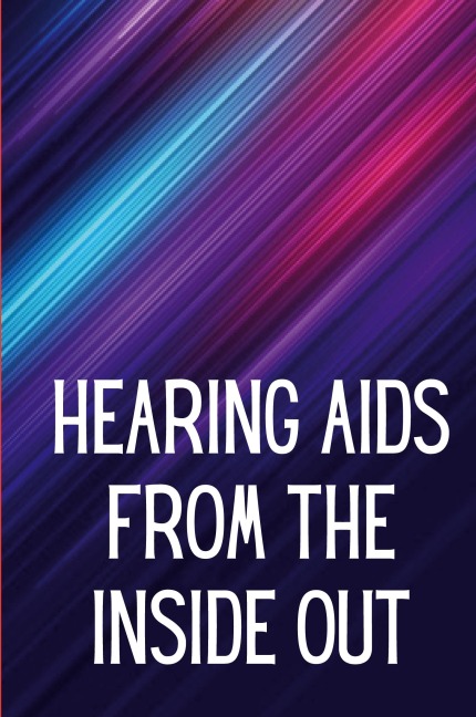 Hearing Aids From th e Inside Out: How To Choose A Good One And Maximise Its Power: Hearing Aid Secrets You Should Know