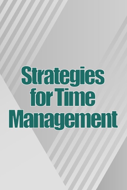 Strategies for Time Management: How To Use Your Time Wisely And Put An End To Procrastination