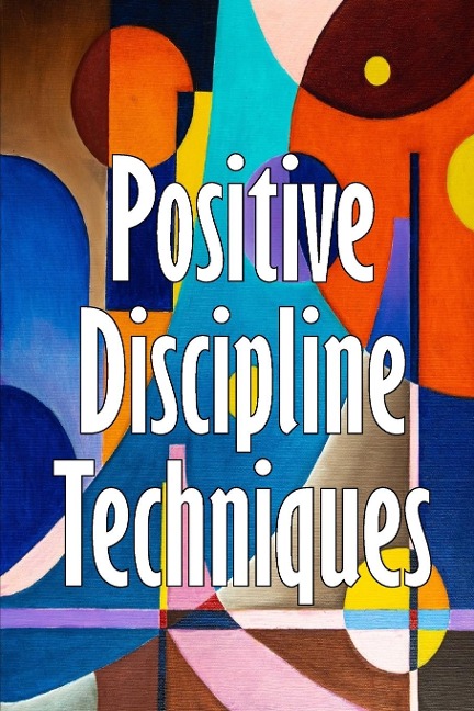 Positive Discipline Techniques: Developing Strong Relationships and Self-Discipline in Children