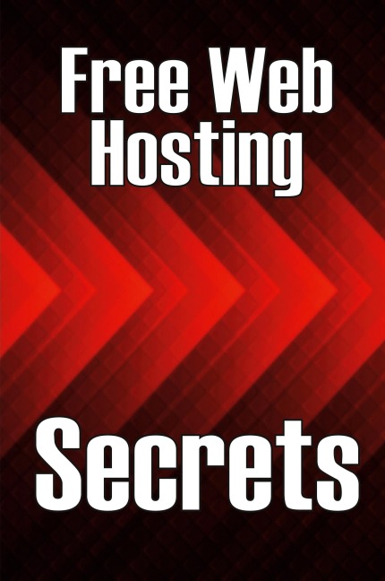 Free Web Hosting Secrets: How to Host Your Website for Free: Unrestricted Free Hosting Services for Everyone, With No Hidden Fees, Setup Fees, or Advertisements
