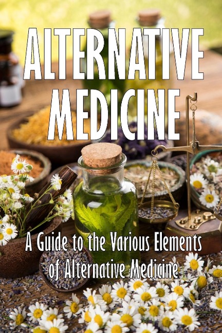 Alternative Medicine: A Guide to the Various Elements of Alternative Medicine | The Specifics of Alternative Medicine