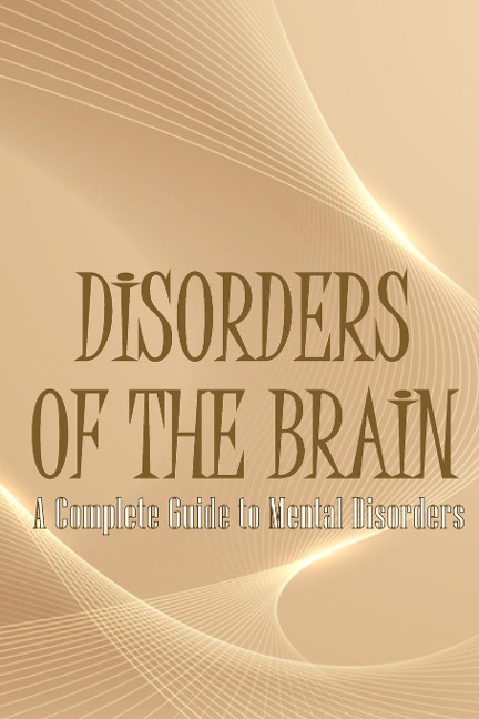 Disorders of the Brain: A Complete Guide to Mental Disorders