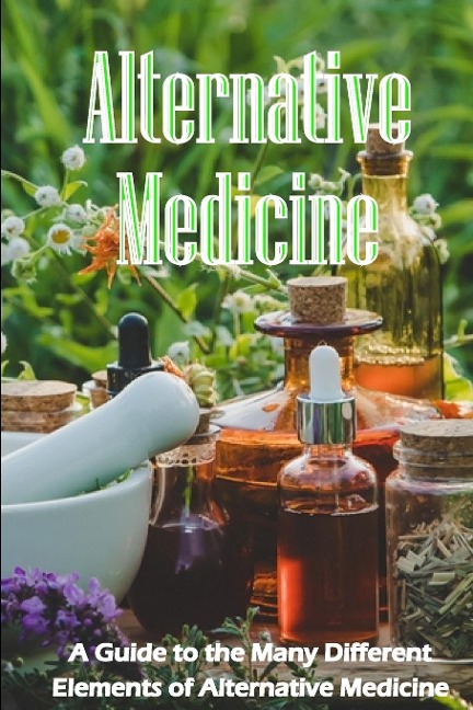 Alternative Medicine: The Specifics of Alternative Medicine | A Guide to the Many Different Elements of Alternative Medicine