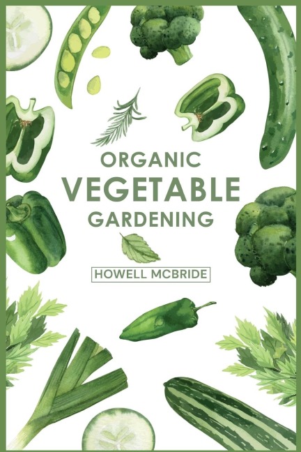 ORGANIC VEGETABLE GARDENING: How to Grow Your Vegetables and Start a Healthy Garden at Home. A Step-by-Step Guide for Beginners (2022)