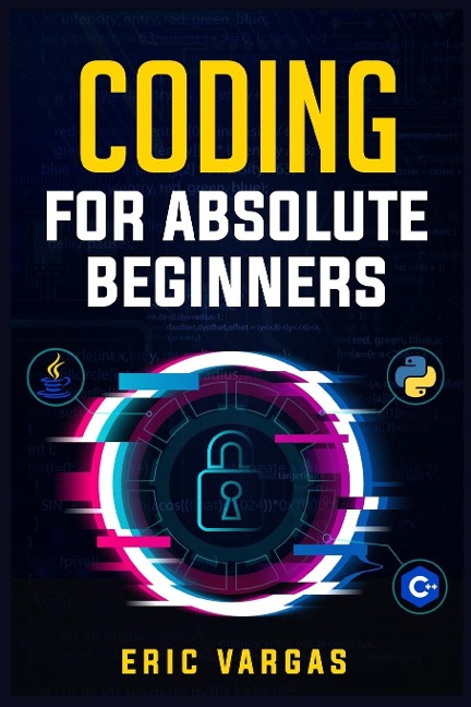 CODING FOR ABSOLUTE BEGINNERS: How to Keep Your Data Safe from Hackers by Mastering the Basic Functions of Python, Java, and C++ (2022 Guide for Newbies)