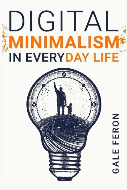 Digital Minimalism in Everyday Life: Learn to Break Your Tech Habits, Clear Your Head, and Take Back Your Life (2022 Guide for Beginners)