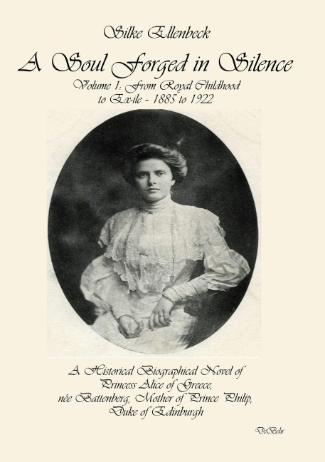 A Soul Forged in Silence: Volume 1: From Royal Childhood to Ex-ile - 1885 to 1922 A Historical Biographical Novel of Princess Alice of Greece, née Battenberg, Mother of Prince Philip, Duke of Edinburgh