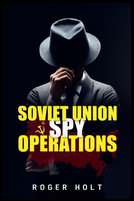 Soviet Union Spy Operations: Learn About the Soviet Unions Most Notorious Spy Organization and Its Lasting Impact on World History (2022 Guide for Beginners