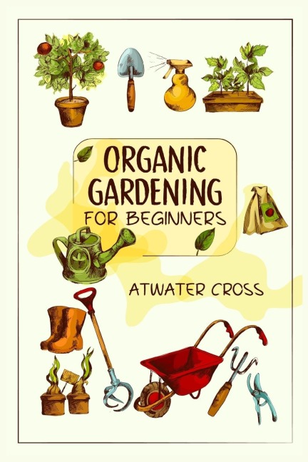 Organic Gardening for Beginners: Discover the Simple Steps Necessary to Establish and Maintain Your Own Organic Garden and Grow Your Organic Produce and Medicinal Herbs (2022 Guide for Newbies)