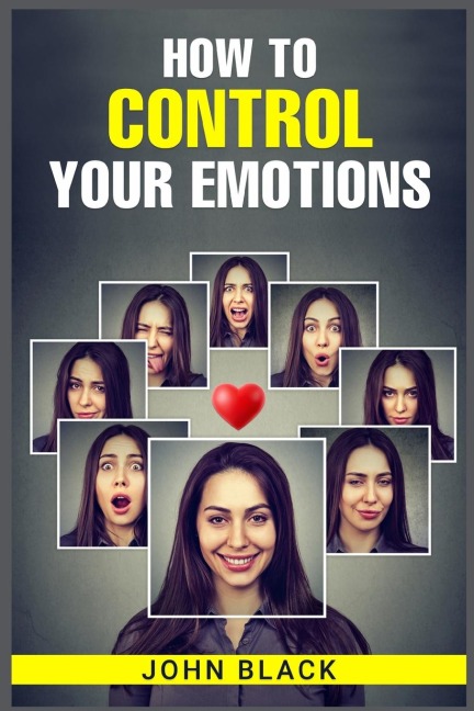 HOW TO CONTROL YOUR EMOTIONS: Practical Techniques for Managing Your Feelings and Improving Your Mental Well-being (2023 Guide for Beginners)