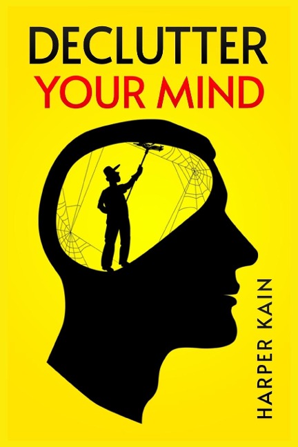 DECLUTTER YOUR MIND: Organize Your Mind to Lead a Professional Life of Success (2023 Guide for Beginners)