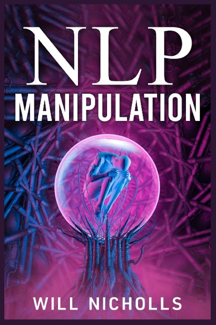 NLP MANIPULATION: How to Master the Art of Neuro-Linguistic Programming to Influence and Control People (2023 Guide for Beginners)