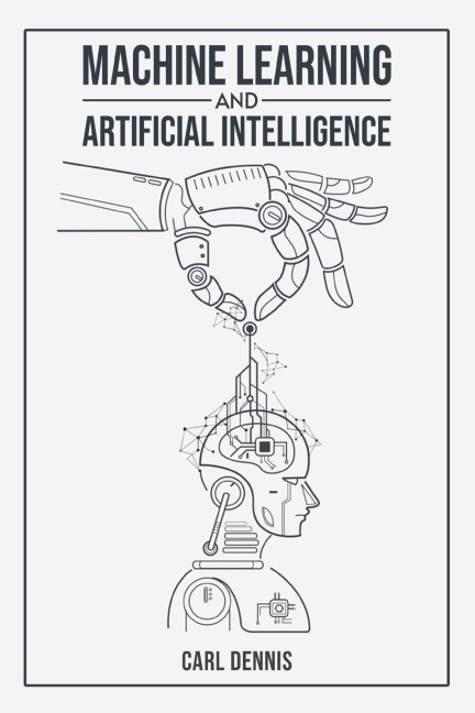MACHINE LEARNING AND ARTIFICIAL INTELLIGENCE: A Comprehensive Guide to Understanding and Implementing ML and AI (2023 Beginner Crash Course)