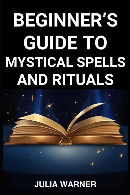 BEGINNERS GUIDE TO MYSTICAL SPELLS AND RITUALS: A Step-by-Step Journey into Mystical Spells and Ritual (2024)