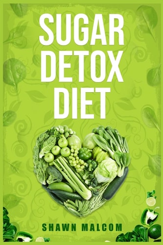 Sugar Detox Diet Recipes Solution to Sugar Detox Your Body & Quickly Beat the Sugar Cravings Addiction Naturally (2022 Guide for Beginners)
