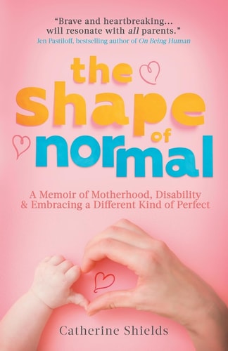 The Shape of Normal A Memoir of Motherhood, Disability and Embracing a Different Kind of Perfect