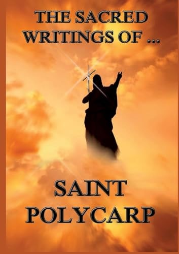 The Sacred Writings of St. Polycarp Biographically Annotated Edition
