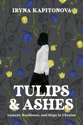 Tulips and Ashes Lament, Resilience, and Hope in Ukraine