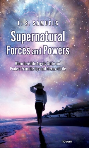 Supernatural Forces and Powers When Invisible Angels Guide and Protect From the Ups and Downs of Life
