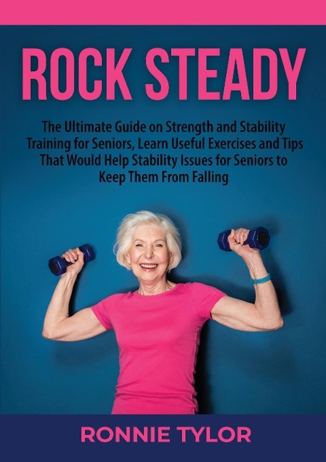 Rock Steady: The Ultimate Guide on Strength and Stability Training for Seniors, Learn Useful Exercises and Tips That Would Help Stability Issues for Seniors to Keep Them From Falling