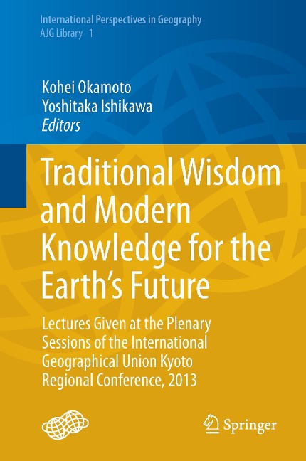 Traditional Wisdom and Modern Knowledge for the Earths Future: Lectures Given at the Plenary Sessions of the International Geographical Union Kyoto Regional Conference, 2013