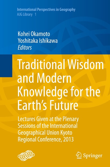 Traditional Wisdom and Modern Knowledge for the Earths Future: Lectures Given at the Plenary Sessions of the International Geographical Union Kyoto Regional Conference, 2013