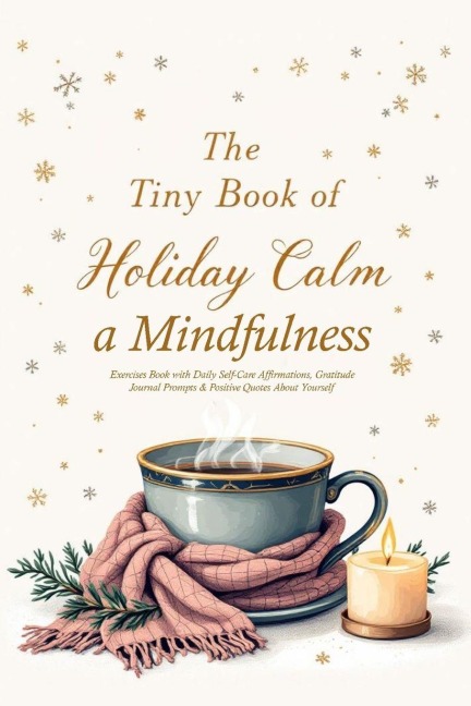 The Tiny Book of Holiday Calm A Mindfulness Exercises Book with Daily Self-Care Affirmations, Gratitude Journal Prompts & Positive Quotes About Yourself: A collection of Soothing quotes, Mindful moments, & Cozy affirmations to Bring Peace to the holiday s