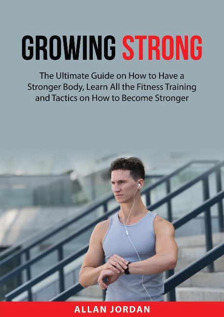 Growing Strong: The Ultimate Guide on How to Have a Stronger Body, Learn All the Fitness Training and Tactics on How to Become Stronger
