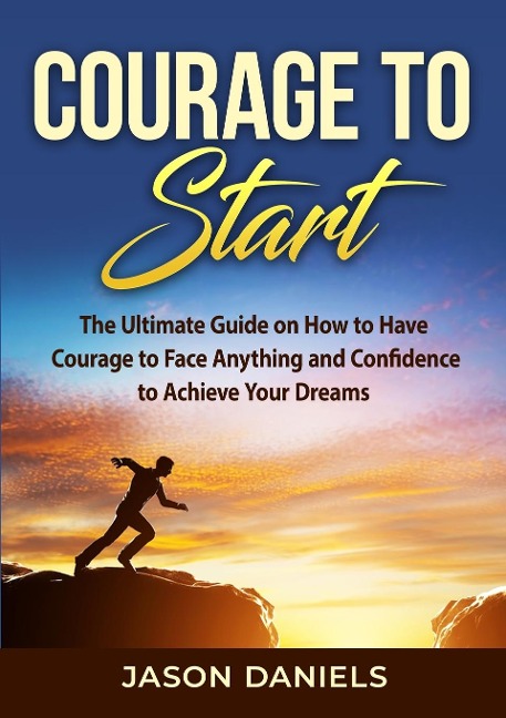 Courage to Start: The Ultimate Guide on How to Have Courage to Face Anything and Confidence to Achieve Your Dreams