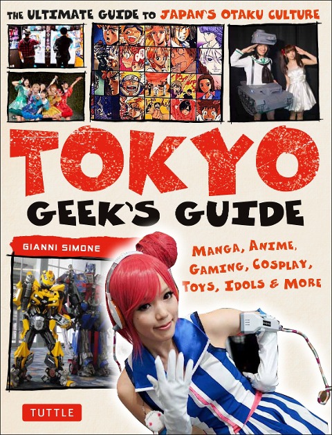 Tokyo Geeks Guide: Manga, Anime, Gaming, Cosplay, Toys, Idols & More - The Ultimate Guide to Japans Otaku Culture