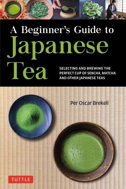 A Beginner's Guide to Japanese Tea: Selecting and Brewing the Perfect Cup of Sencha, Matcha and Other Japanese Teas