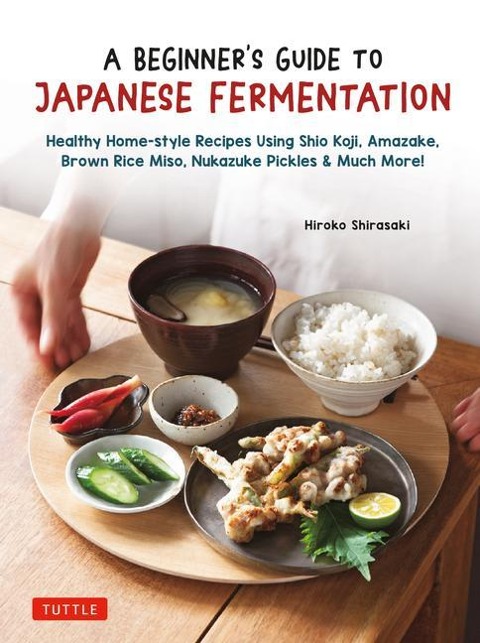 A Beginners Guide to Japanese Fermentation: Healthy Home-Style Recipes Using Shio Koji, Amazake, Brown Rice Miso, Nukazuke Pickles & Much More!