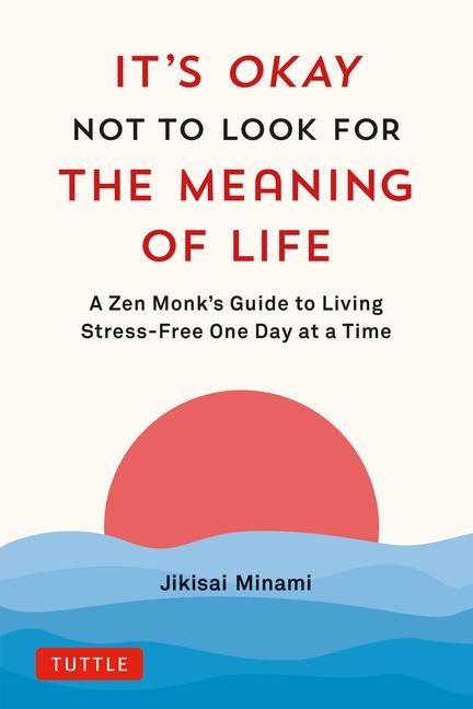 Its Okay Not to Look for the Meaning of Life: A Zen Monks Guide to Living Stress-Free One Day at a Time