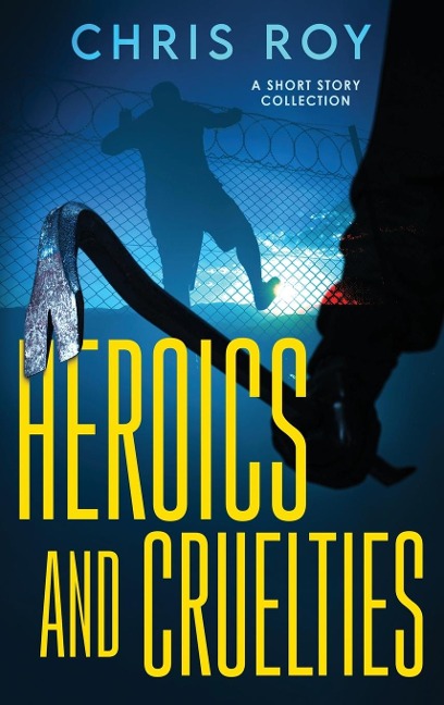 Heroics And Cruelties: A Short Story Collection