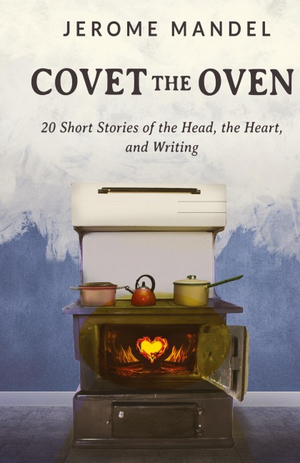 Covet The Oven: 20 Short Stories of the Head, the Heart, and Writing