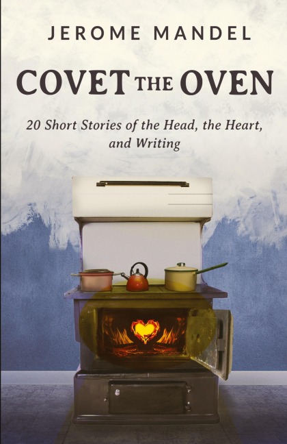 Covet The Oven: 20 Short Stories of the Head, the Heart, and Writing