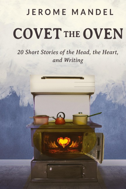 Covet The Oven: 20 Short Stories of the Head, the Heart, and Writing