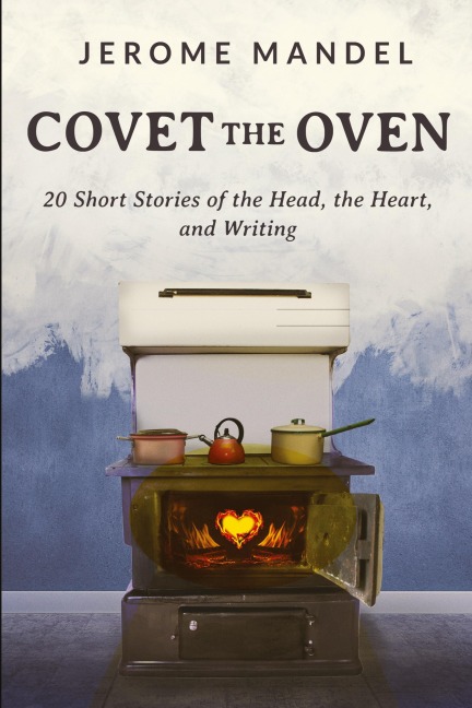 Covet The Oven: 20 Short Stories of the Head, the Heart, and Writing