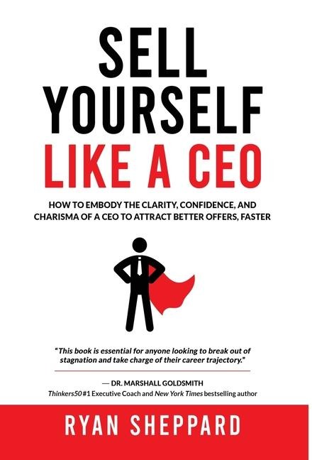 Sell Yourself Like a CEO: How To Embody The Clarity, Confidence, and Charisma of a CEO to Attract Better Offers, Faster