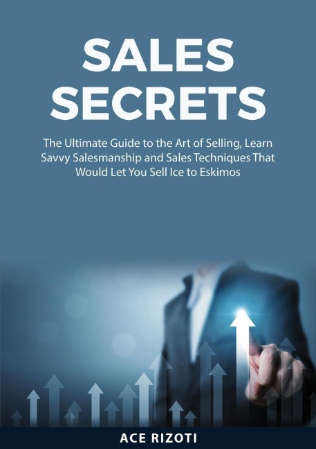 Sales Secrets: The Ultimate Guide to the Art of Selling, Learn Savvy Salesmanship and Sales Techniques That Would Let You Sell Ice  to Eskimos