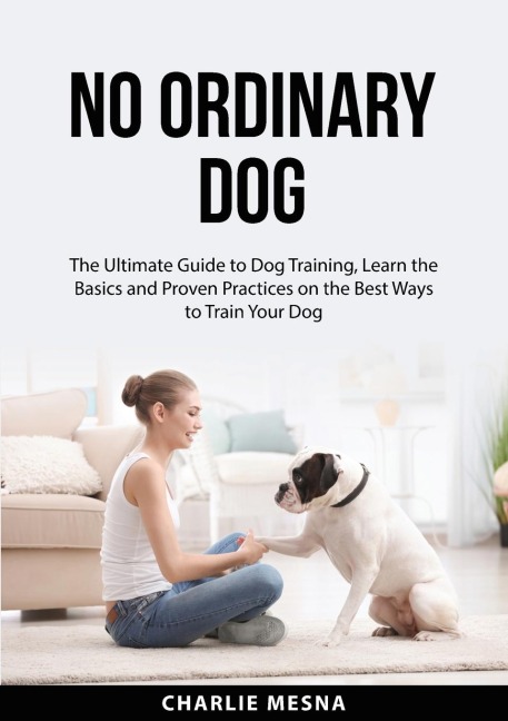 No Ordinary Dog: The Ultimate Guide to Dog Training, Learn the Basics and Proven Practices on the Best Ways to Train Your Dog