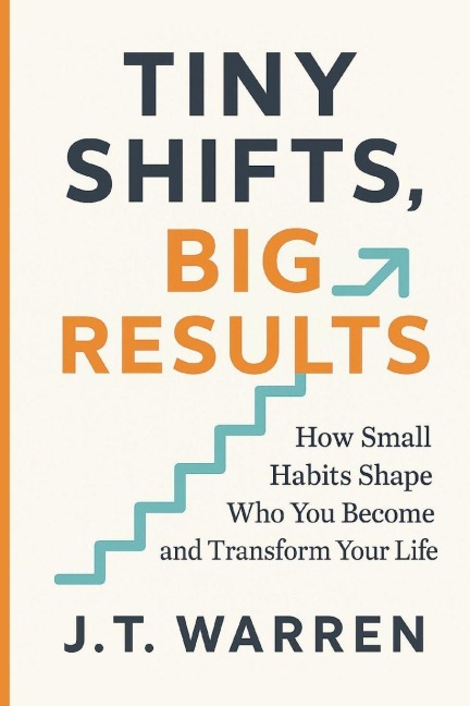 TINY SHIFTS, BIG RESULTS: How Small Habits Shape Who You Become and Transform Your Life