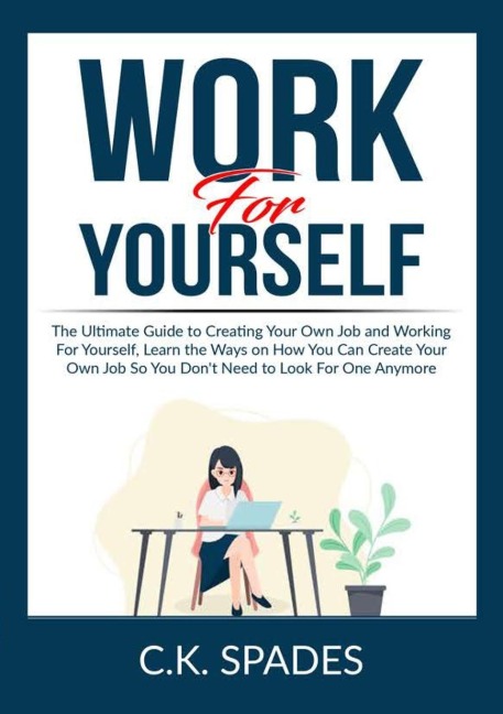 Work For YourSelf: The Ultimate Guide to Creating Your Own Job and Working For Yourself, Learn the Ways on How You Can Create Your Own Job So You Dont Need to Look For One Anymore