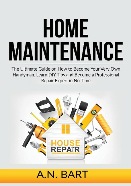 Home Maintenance: The Ultimate Guide on How to Become Your Very Own Handyman, Learn DIY Tips and Become a Professional Repair Expert in No Time