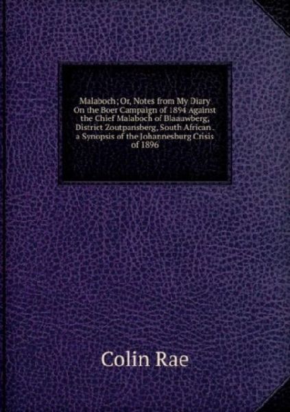 Malaboch; Or, Notes from My Diary On the Boer Campaign of 1894 Against the Chief Malaboch of Blaauwberg, District Zoutpansberg, South African . a Synopsis of the Johannesburg Crisis of 1896