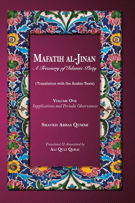 Mafatih al-Jinan: A Treasury of Islamic Piety: Volume One: Supplications and Periodic Observances: Supplications and Periodic Observances