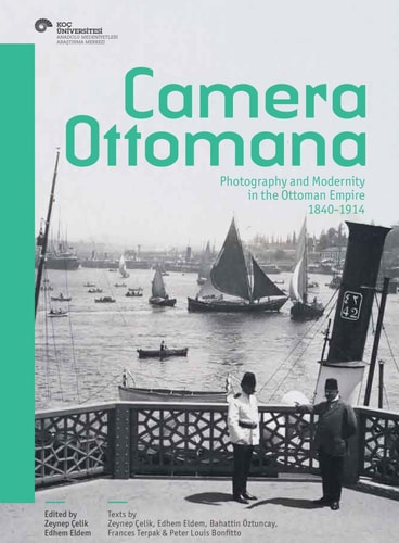 Camera Ottomana Photography and Modernity in the Ottoman Empire, 1840-1914