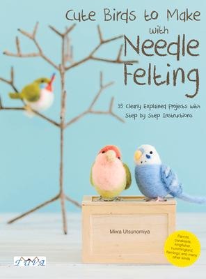 Cute Birds to Make with Needle Felting: 35 Clearly Explained Projects with Step by Step Instructions