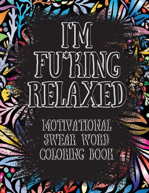 Im Fu*king Relaxed. Motivational Swear Word Coloring Book: Motivational and Inspirational Swear Words Coloring Book, Stress Relief and Relaxation through Naughty and Bad Words